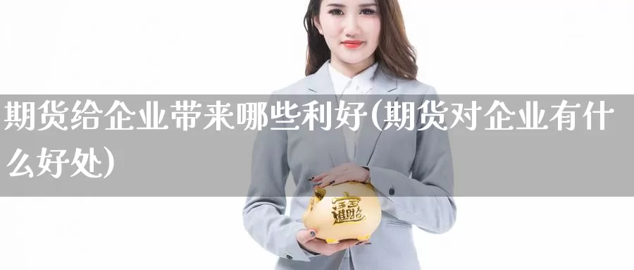 期货给企业带来哪些利好(期货对企业有什么好处)_https://www.wjxxbs.com_期货入门_第1张