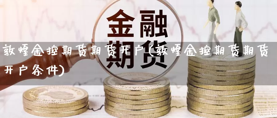 敦煌金控期货期货开户(敦煌金控期货期货开户条件)_https://www.wjxxbs.com_期货入门_第1张