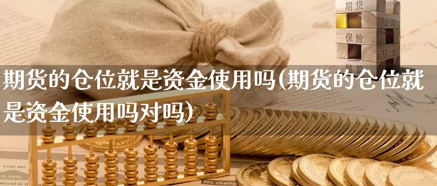 期货的仓位就是资金使用吗(期货的仓位就是资金使用吗对吗)_https://www.wjxxbs.com_外汇直播室_第1张