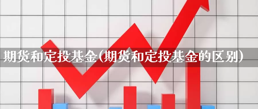 期货和定投基金(期货和定投基金的区别)_https://www.wjxxbs.com_期货入门_第1张