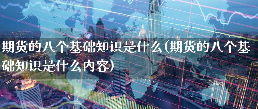 期货的八个基础知识是什么(期货的八个基础知识是什么内容)_https://www.wjxxbs.com_期货入门_第1张