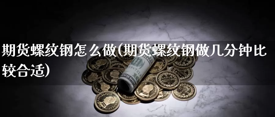 期货螺纹钢怎么做(期货螺纹钢做几分钟比较合适)_https://www.wjxxbs.com_外汇行情_第1张