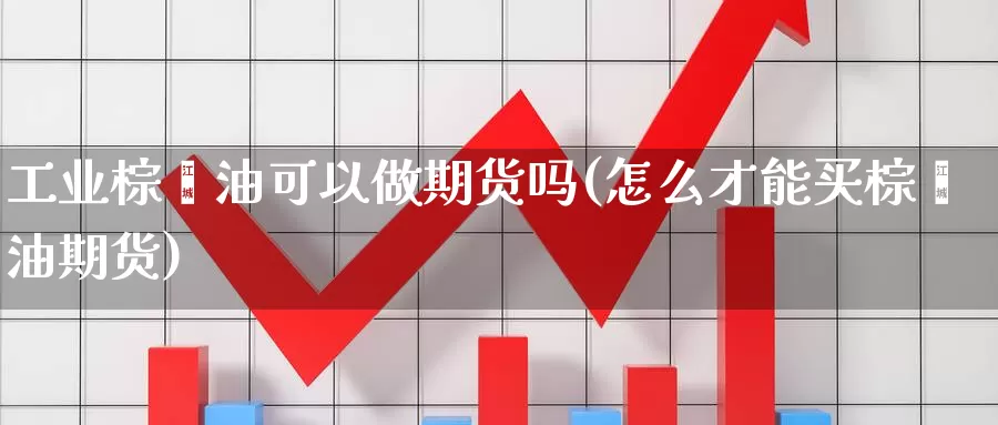 工业棕榈油可以做期货吗(怎么才能买棕榈油期货)_https://www.wjxxbs.com_外汇直播室_第1张