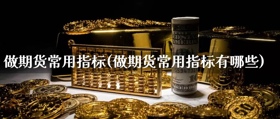 做期货常用指标(做期货常用指标有哪些)_https://www.wjxxbs.com_期货入门_第1张