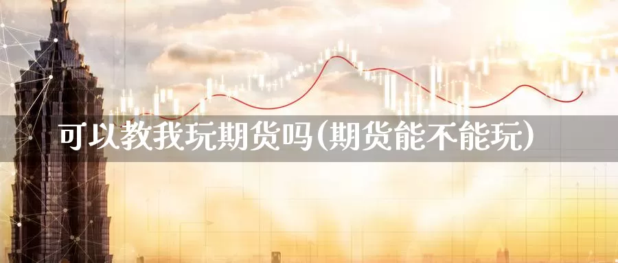 可以教我玩期货吗(期货能不能玩)_https://www.wjxxbs.com_外汇行情_第1张