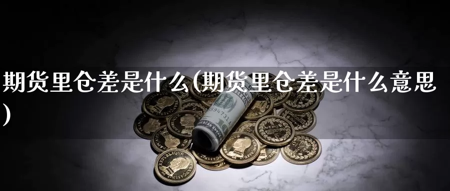 期货里仓差是什么(期货里仓差是什么意思)_https://www.wjxxbs.com_外汇直播室_第1张