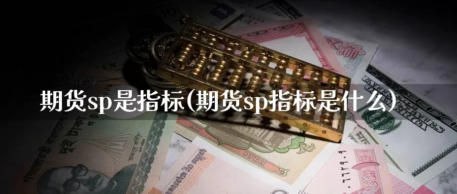 期货sp是指标(期货sp指标是什么)_https://www.wjxxbs.com_外汇直播室_第1张