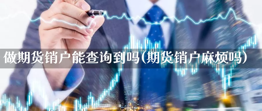 做期货销户能查询到吗(期货销户麻烦吗)_https://www.wjxxbs.com_外汇行情_第1张