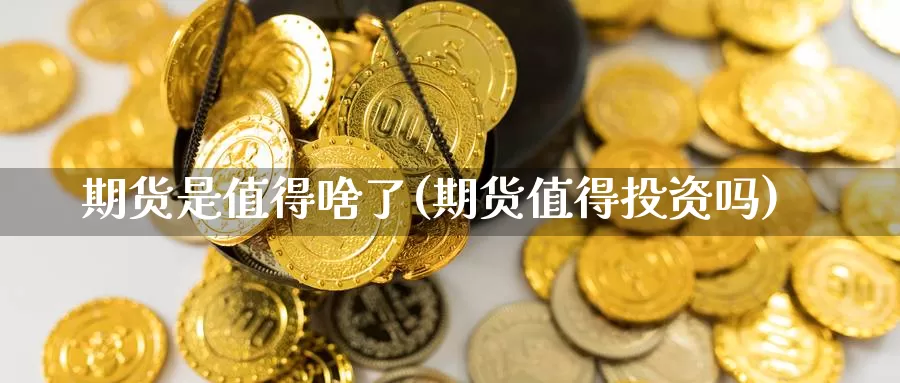 期货是值得啥了(期货值得投资吗)_https://www.wjxxbs.com_外汇直播室_第1张