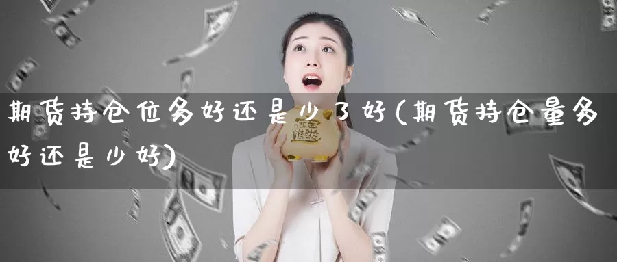 期货持仓位多好还是少了好(期货持仓量多好还是少好)_https://www.wjxxbs.com_外汇行情_第1张