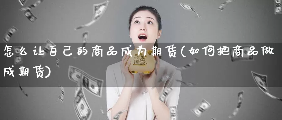 怎么让自己的商品成为期货(如何把商品做成期货)_https://www.wjxxbs.com_外汇直播室_第1张