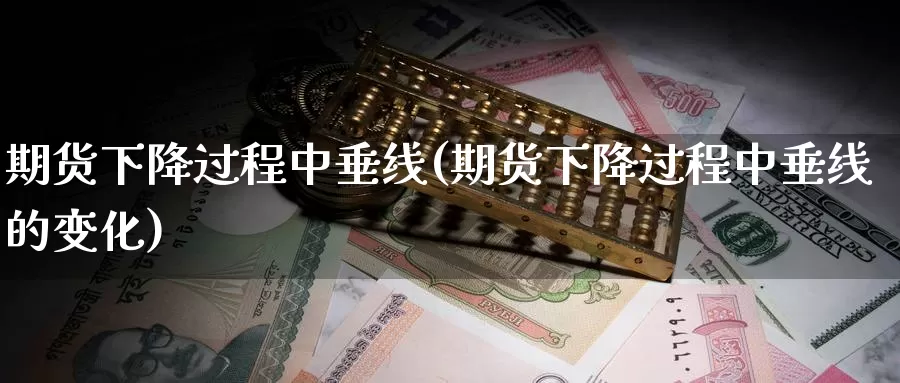 期货下降过程中垂线(期货下降过程中垂线的变化)_https://www.wjxxbs.com_期货入门_第1张