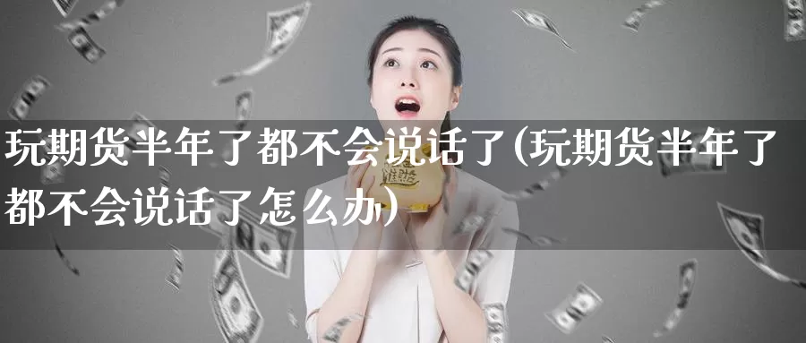 玩期货半年了都不会说话了(玩期货半年了都不会说话了怎么办)_https://www.wjxxbs.com_外汇行情_第1张