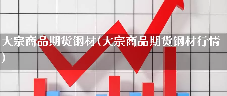 大宗商品期货钢材(大宗商品期货钢材行情)_https://www.wjxxbs.com_期货入门_第1张