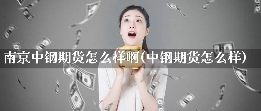 南京中钢期货怎么样啊(中钢期货怎么样)_https://www.wjxxbs.com_外汇行情_第1张