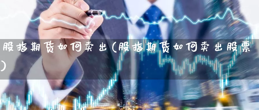 股指期货如何卖出(股指期货如何卖出股票)_https://www.wjxxbs.com_外汇直播室_第1张