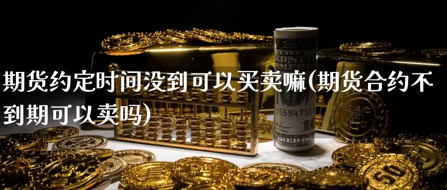 期货约定时间没到可以买卖嘛(期货合约不到期可以卖吗)_https://www.wjxxbs.com_外汇直播室_第1张