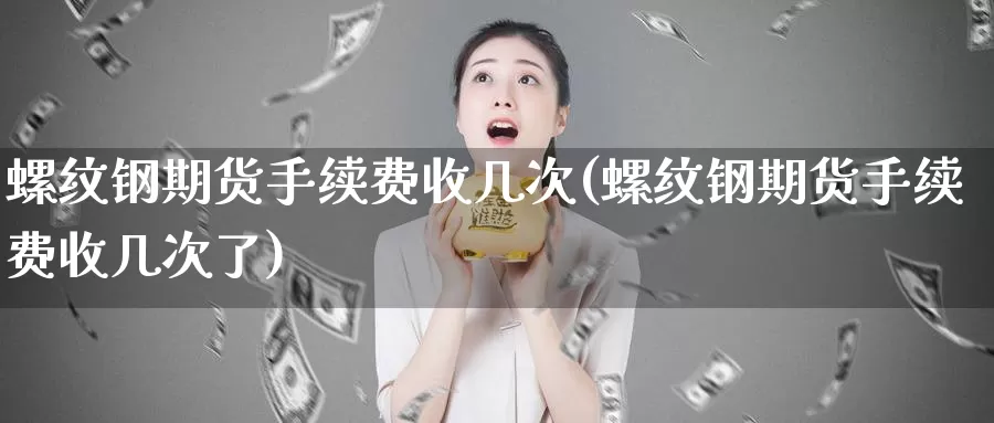 螺纹钢期货手续费收几次(螺纹钢期货手续费收几次了)_https://www.wjxxbs.com_外汇直播室_第1张