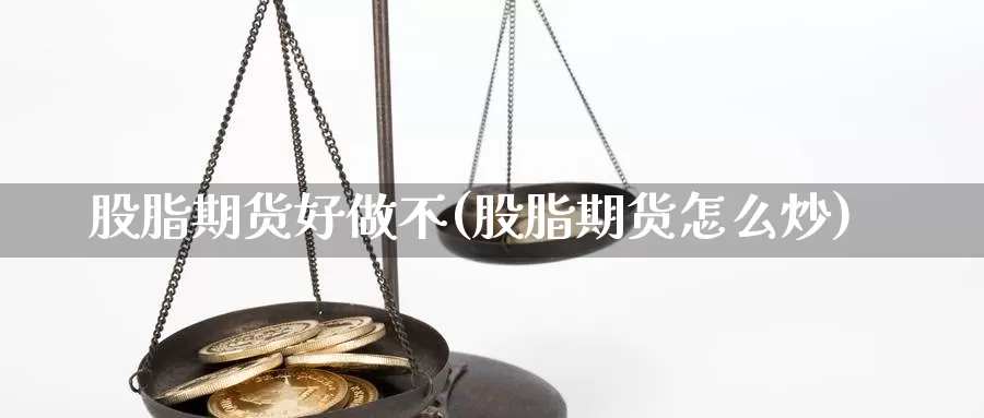 股脂期货好做不(股脂期货怎么炒)_https://www.wjxxbs.com_外汇行情_第1张