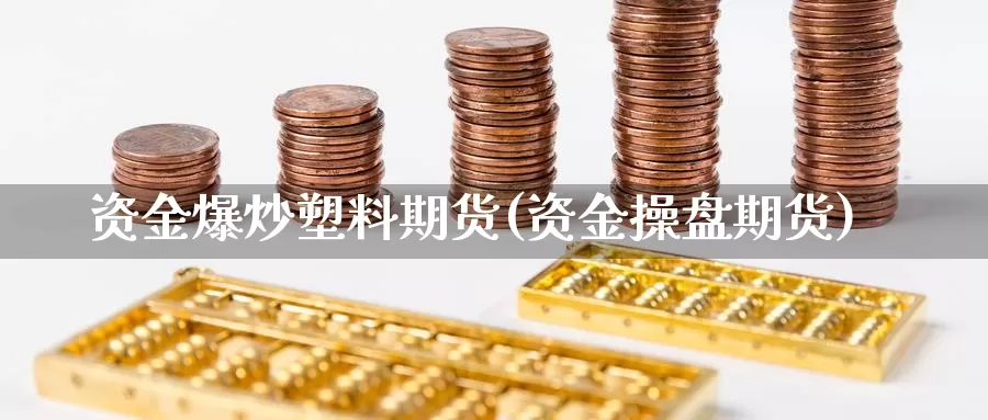 资金爆炒塑料期货(资金操盘期货)_https://www.wjxxbs.com_外汇直播室_第1张