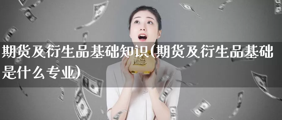 期货及衍生品基础知识(期货及衍生品基础是什么专业)_https://www.wjxxbs.com_期货入门_第1张