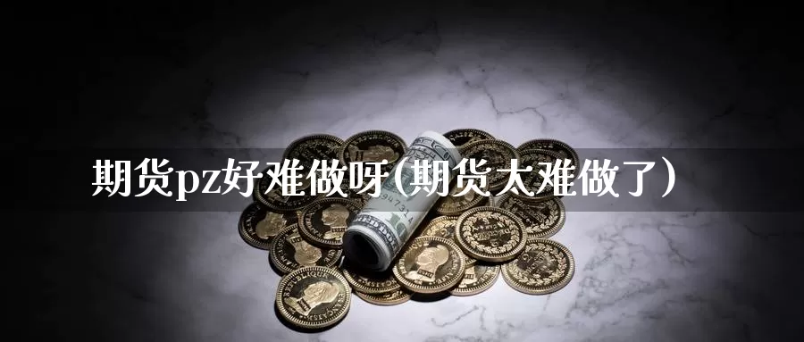 期货pz好难做呀(期货太难做了)_https://www.wjxxbs.com_外汇直播室_第1张