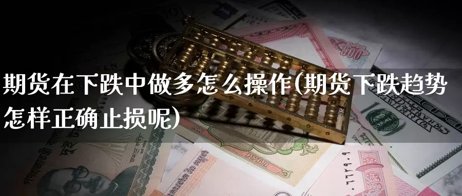 期货在下跌中做多怎么操作(期货下跌趋势怎样正确止损呢)_https://www.wjxxbs.com_外汇直播室_第1张