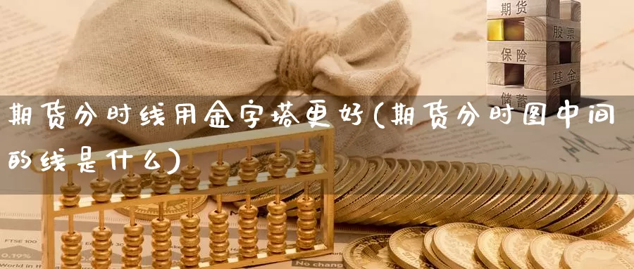 期货分时线用金字塔更好(期货分时图中间的线是什么)_https://www.wjxxbs.com_外汇直播室_第1张