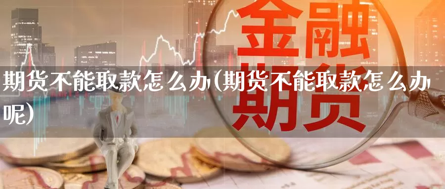 期货不能取款怎么办(期货不能取款怎么办呢)_https://www.wjxxbs.com_外汇行情_第1张