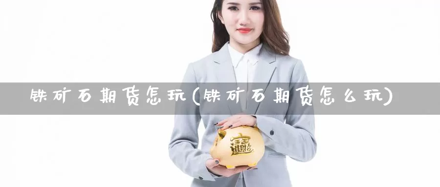 铁矿石期货怎玩(铁矿石期货怎么玩)_https://www.wjxxbs.com_外汇行情_第1张