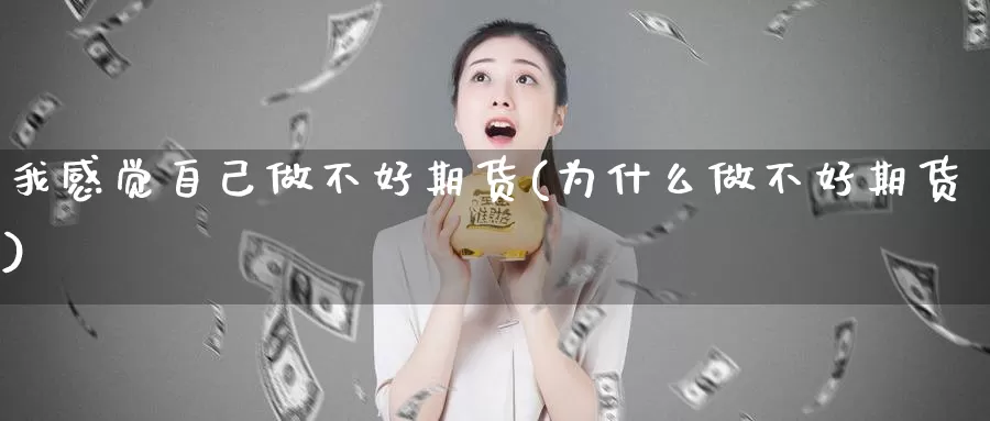 我感觉自己做不好期货(为什么做不好期货)_https://www.wjxxbs.com_外汇行情_第1张