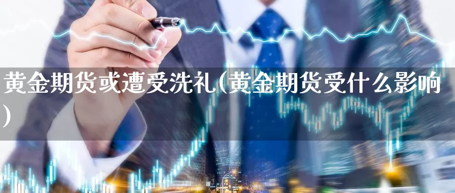 黄金期货或遭受洗礼(黄金期货受什么影响)_https://www.wjxxbs.com_外汇行情_第1张