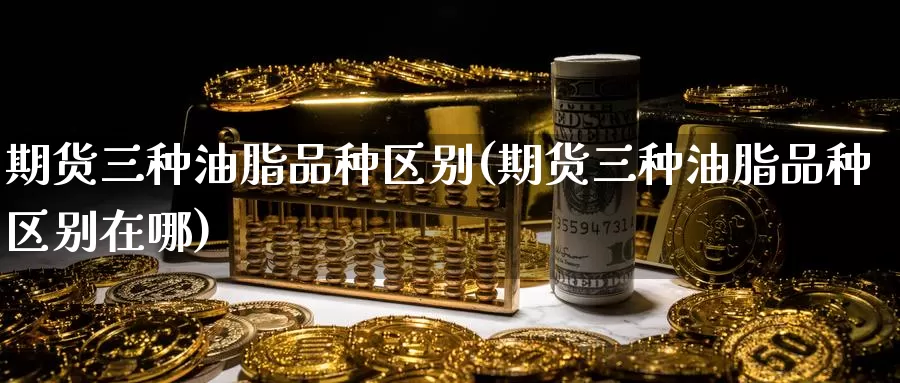 期货三种油脂品种区别(期货三种油脂品种区别在哪)_https://www.wjxxbs.com_期货入门_第1张