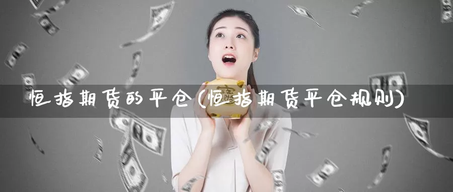 恒指期货的平仓(恒指期货平仓规则)_https://www.wjxxbs.com_外汇直播室_第1张