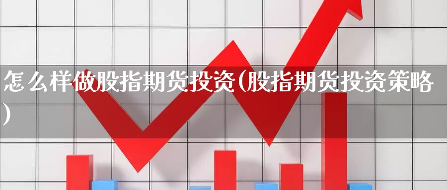 怎么样做股指期货投资(股指期货投资策略)_https://www.wjxxbs.com_外汇行情_第1张