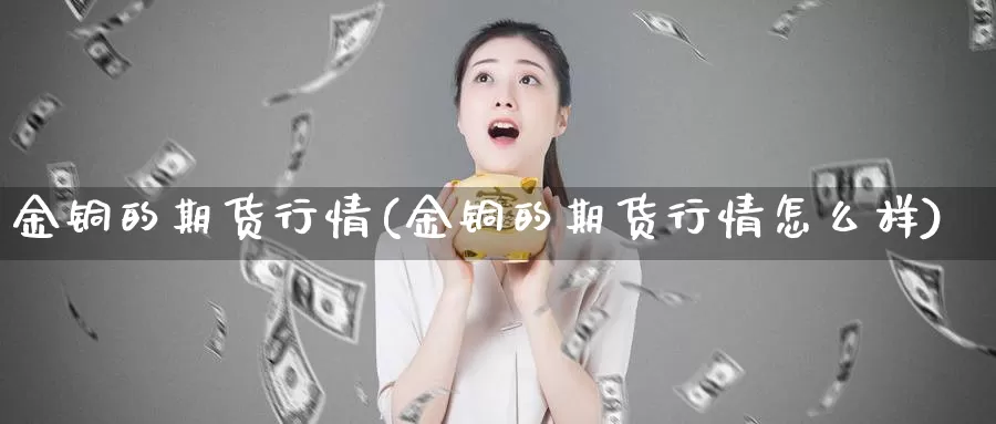 金铜的期货行情(金铜的期货行情怎么样)_https://www.wjxxbs.com_外汇直播室_第1张