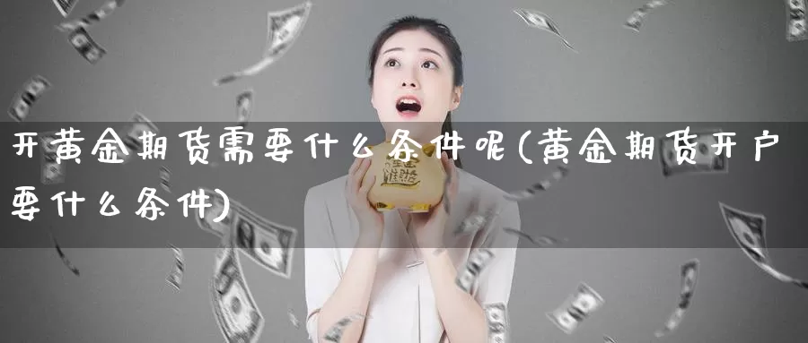 开黄金期货需要什么条件呢(黄金期货开户要什么条件)_https://www.wjxxbs.com_期货入门_第1张