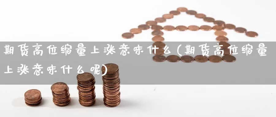 期货高位缩量上涨意味什么(期货高位缩量上涨意味什么呢)_https://www.wjxxbs.com_期货入门_第1张