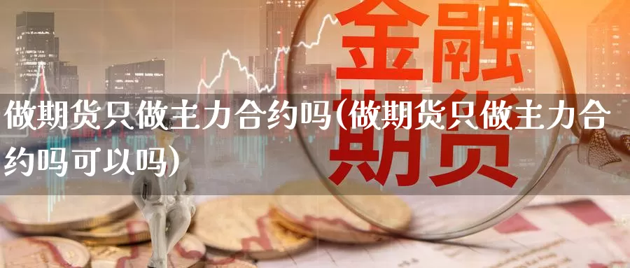 做期货只做主力合约吗(做期货只做主力合约吗可以吗)_https://www.wjxxbs.com_外汇直播室_第1张