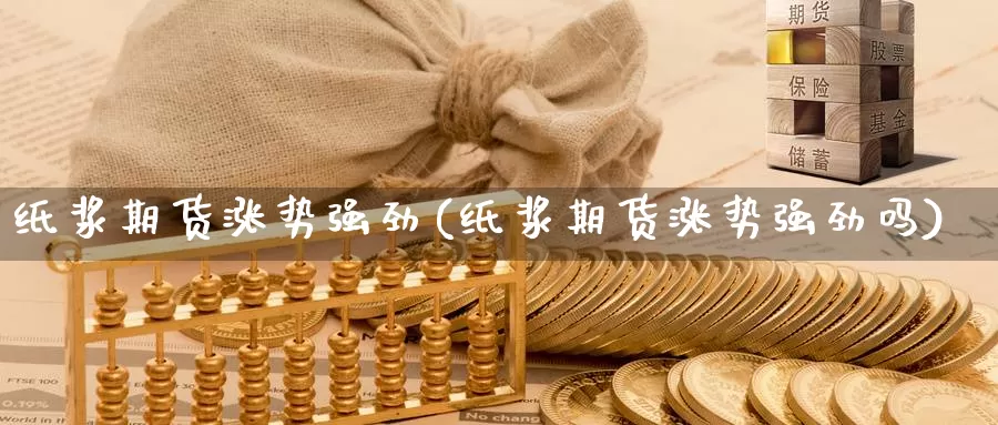 纸浆期货涨势强劲(纸浆期货涨势强劲吗)_https://www.wjxxbs.com_期货入门_第1张