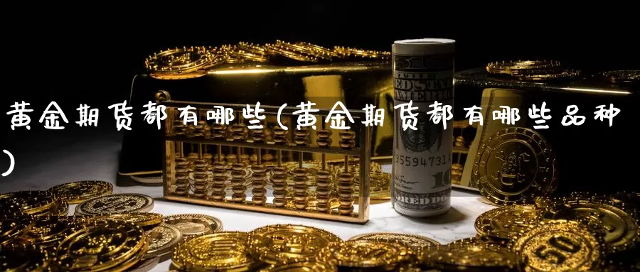 黄金期货都有哪些(黄金期货都有哪些品种)_https://www.wjxxbs.com_外汇直播室_第1张