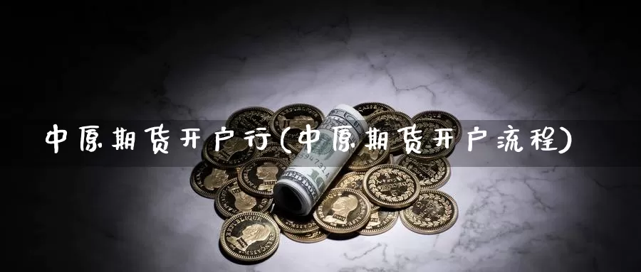 中原期货开户行(中原期货开户流程)_https://www.wjxxbs.com_外汇行情_第1张