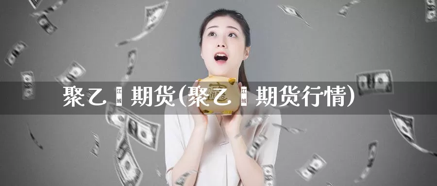 聚乙烯期货(聚乙烯期货行情)_https://www.wjxxbs.com_外汇行情_第1张