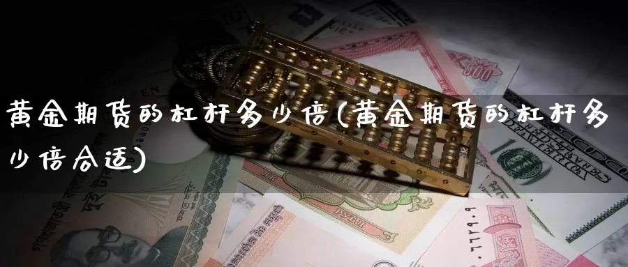 黄金期货的杠杆多少倍(黄金期货的杠杆多少倍合适)_https://www.wjxxbs.com_外汇行情_第1张