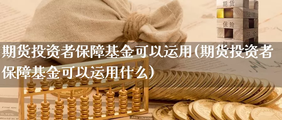 期货投资者保障基金可以运用(期货投资者保障基金可以运用什么)_https://www.wjxxbs.com_外汇直播室_第1张