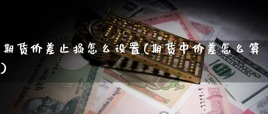 期货价差止损怎么设置(期货中价差怎么算)_https://www.wjxxbs.com_外汇行情_第1张