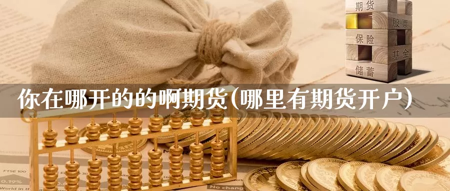 你在哪开的的啊期货(哪里有期货开户)_https://www.wjxxbs.com_外汇行情_第1张