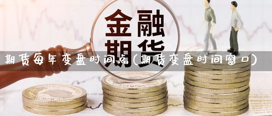 期货每年变盘时间点(期货变盘时间窗口)_https://www.wjxxbs.com_外汇直播室_第1张