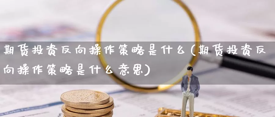 期货投资反向操作策略是什么(期货投资反向操作策略是什么意思)_https://www.wjxxbs.com_外汇直播室_第1张