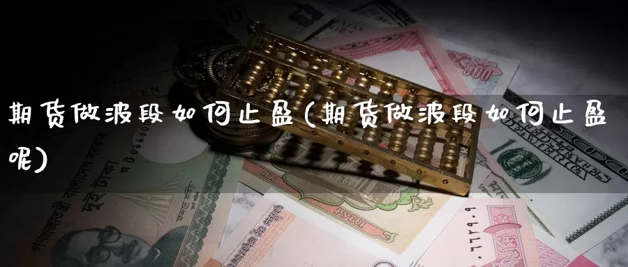 期货做波段如何止盈(期货做波段如何止盈呢)_https://www.wjxxbs.com_期货入门_第1张